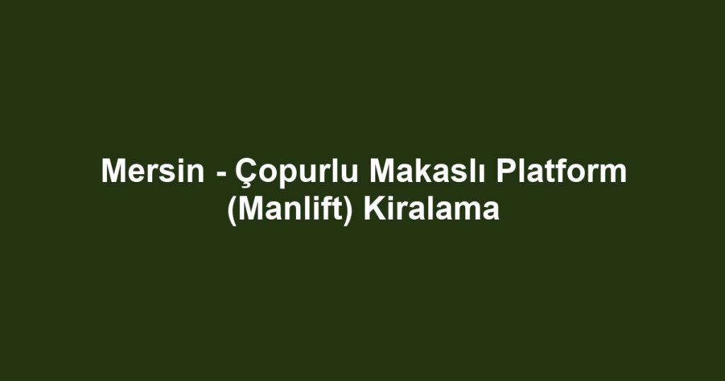 Mersin - Çopurlu Makaslı Platform (Manlift) Kiralama