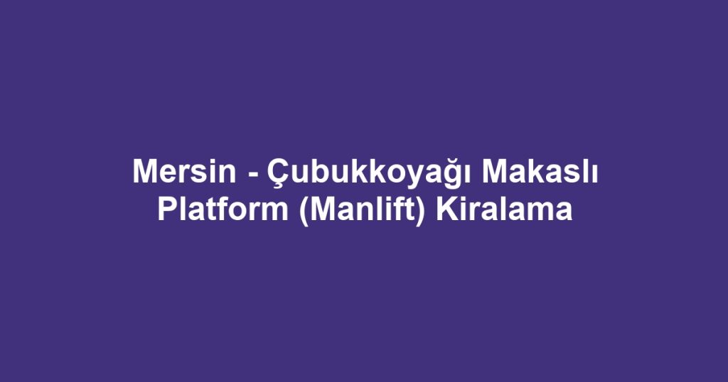 Mersin - Çubukkoyağı Makaslı Platform (Manlift) Kiralama