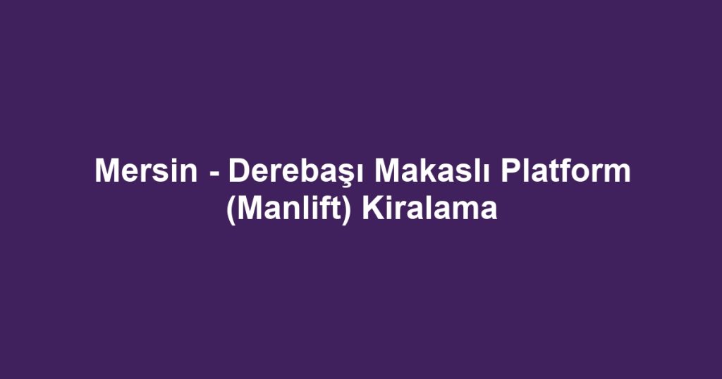 Mersin - Derebaşı Makaslı Platform (Manlift) Kiralama