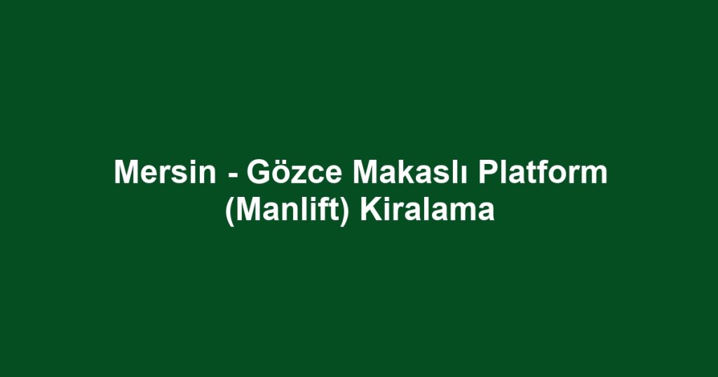Mersin - Gözce Makaslı Platform (Manlift) Kiralama