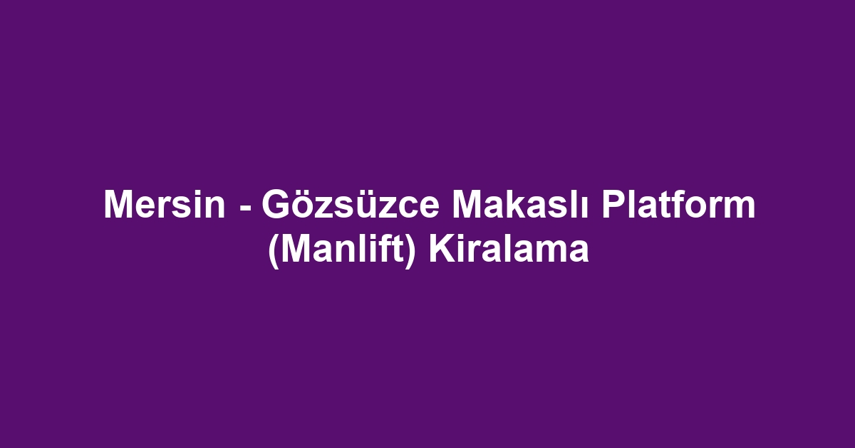 Mersin - Gözsüzce Makaslı Platform (Manlift) Kiralama