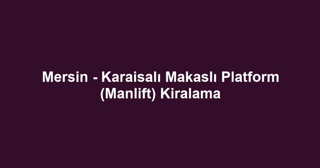 Mersin - Karaisalı Makaslı Platform (Manlift) Kiralama