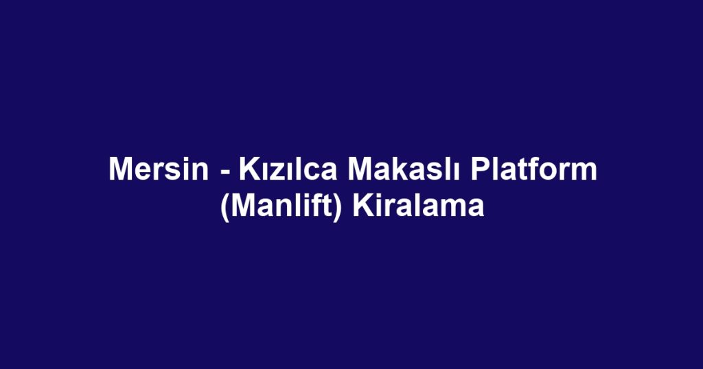 Mersin - Kızılca Makaslı Platform (Manlift) Kiralama