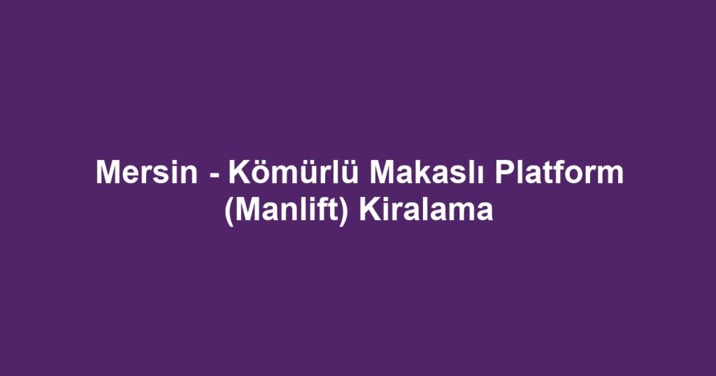 Mersin - Kömürlü Makaslı Platform (Manlift) Kiralama