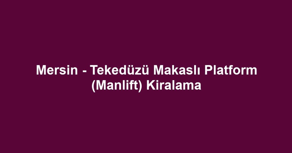 Mersin - Tekedüzü Makaslı Platform (Manlift) Kiralama
