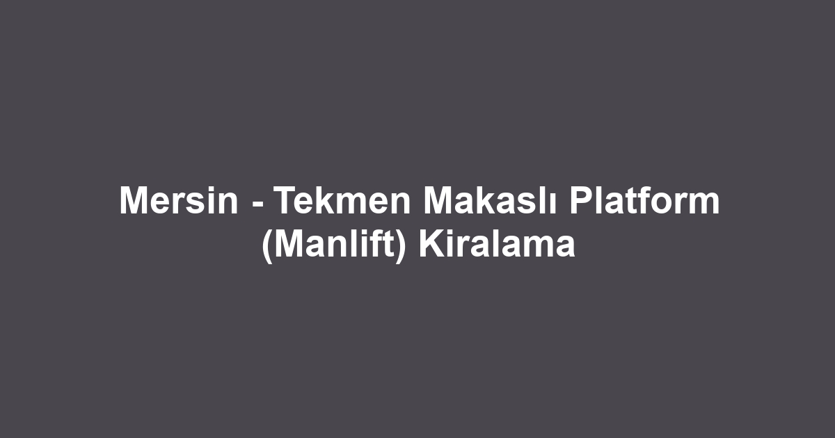 Mersin - Tekmen Makaslı Platform (Manlift) Kiralama
