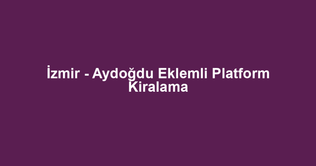 İzmir - Aydoğdu Eklemli Platform Kiralama
