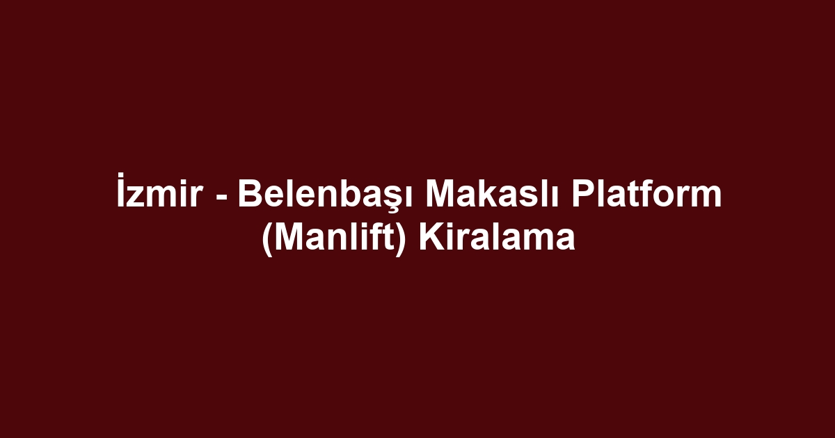 İzmir - Belenbaşı Makaslı Platform (Manlift) Kiralama
