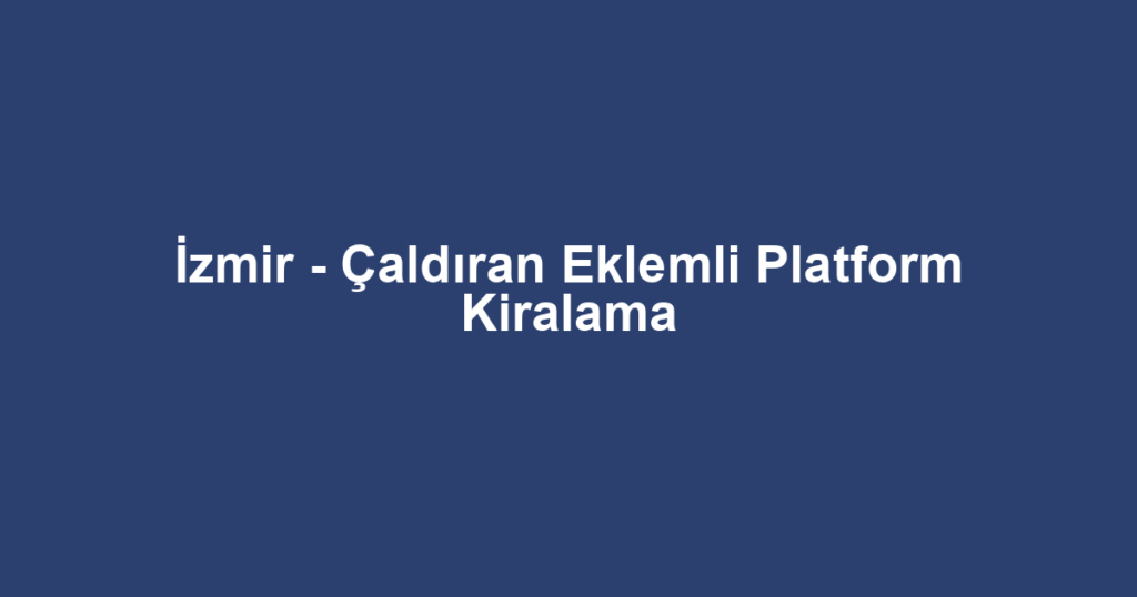 İzmir - Çaldıran Eklemli Platform Kiralama