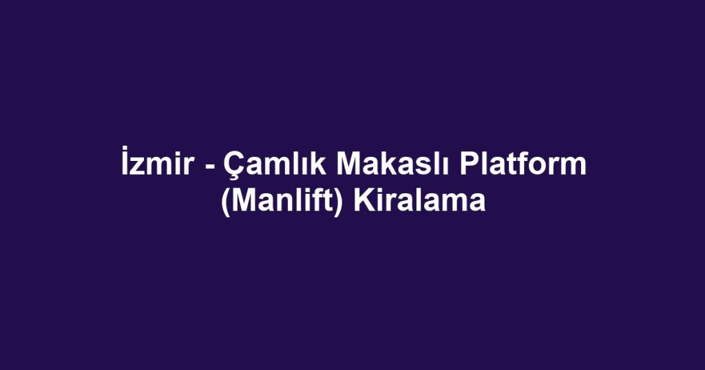 İzmir - Çamlık Makaslı Platform (Manlift) Kiralama