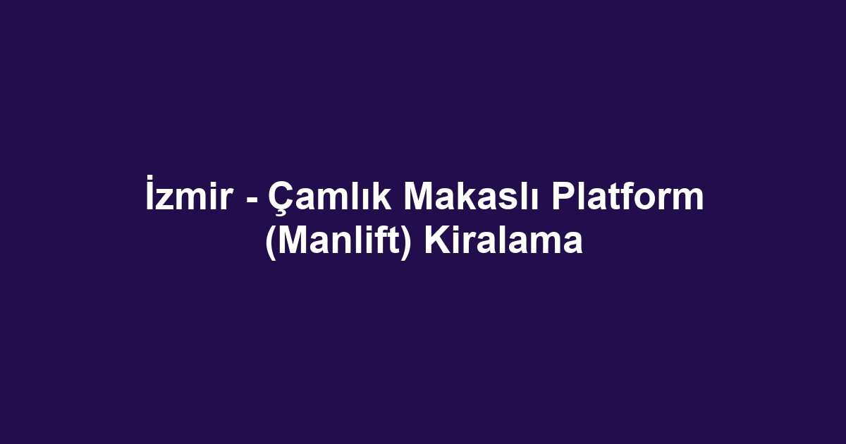 İzmir - Çamlık Makaslı Platform (Manlift) Kiralama