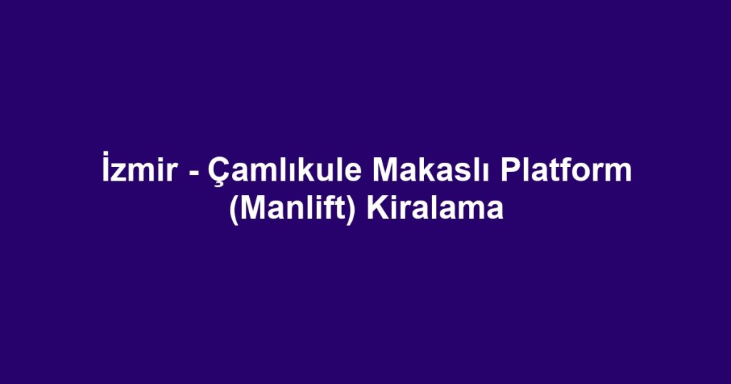 İzmir - Çamlıkule Makaslı Platform (Manlift) Kiralama
