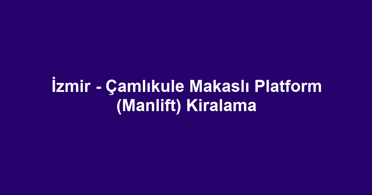 İzmir - Çamlıkule Makaslı Platform (Manlift) Kiralama