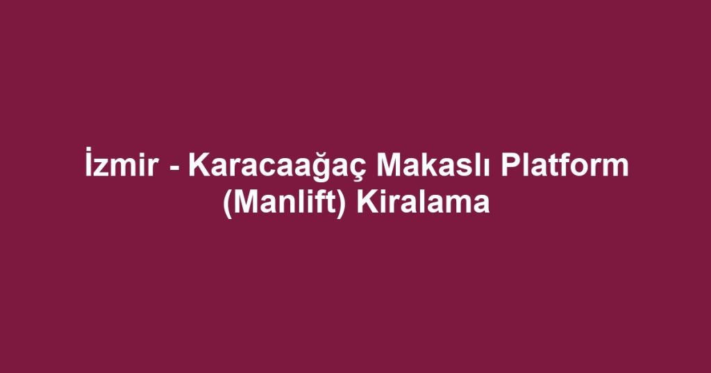 İzmir - Karacaağaç Makaslı Platform (Manlift) Kiralama