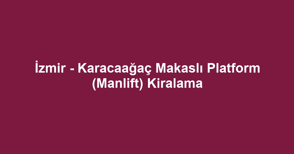 İzmir - Karacaağaç Makaslı Platform (Manlift) Kiralama