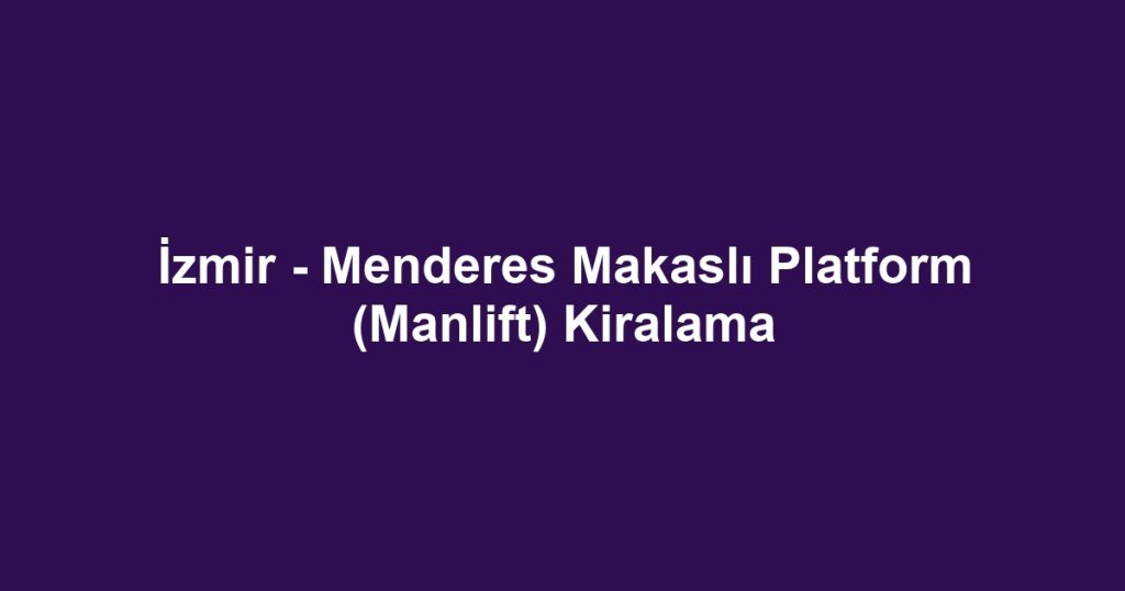 İzmir - Menderes Makaslı Platform (Manlift) Kiralama