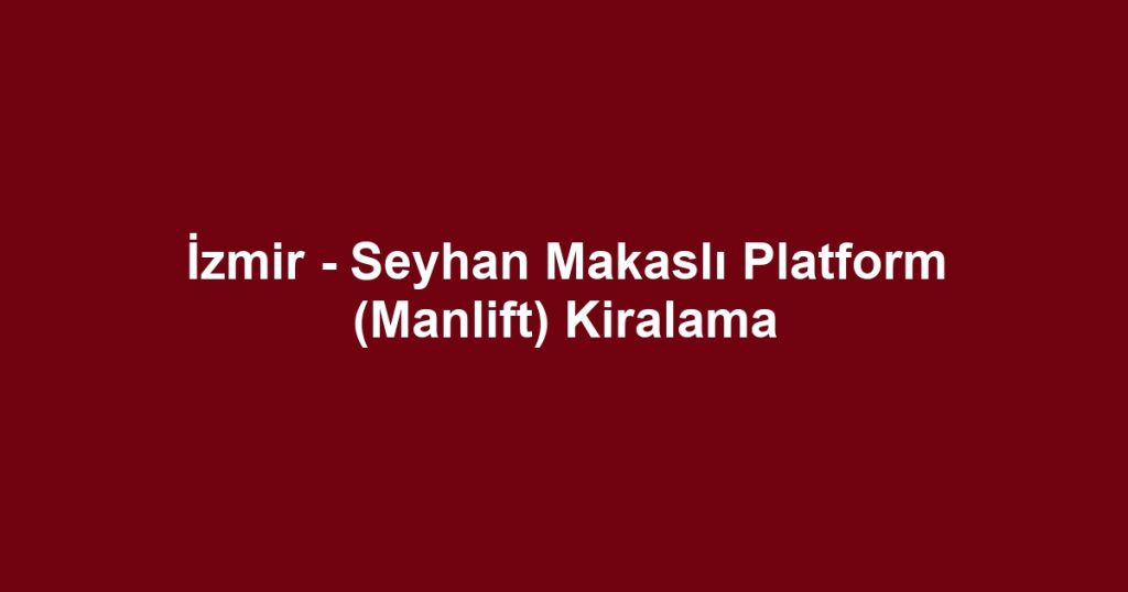 İzmir - Seyhan Makaslı Platform (Manlift) Kiralama