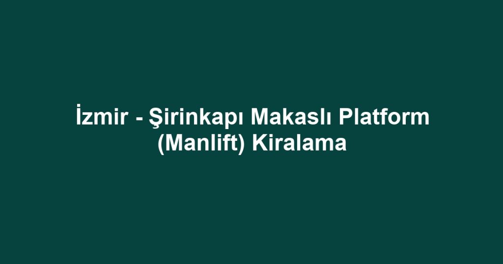 İzmir - Şirinkapı Makaslı Platform (Manlift) Kiralama