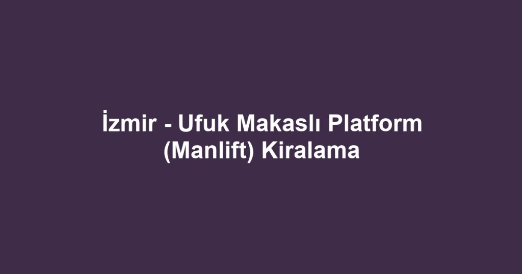 İzmir - Ufuk Makaslı Platform (Manlift) Kiralama