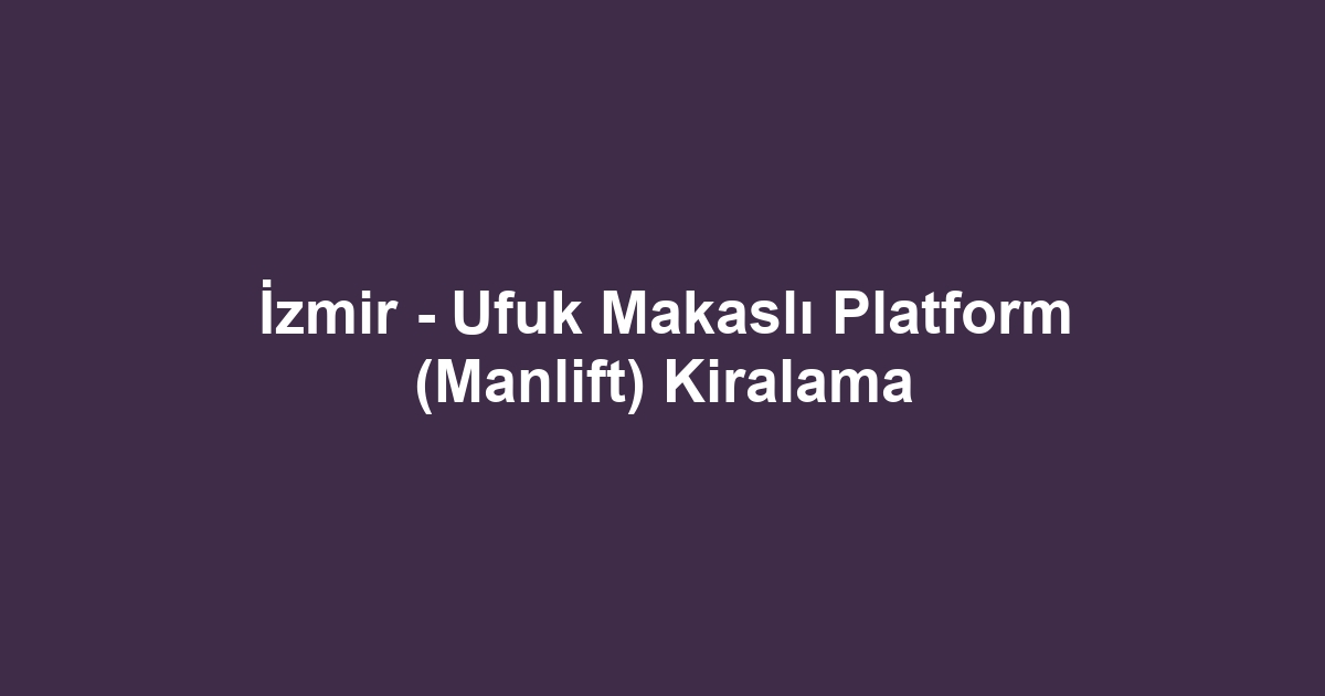 İzmir - Ufuk Makaslı Platform (Manlift) Kiralama