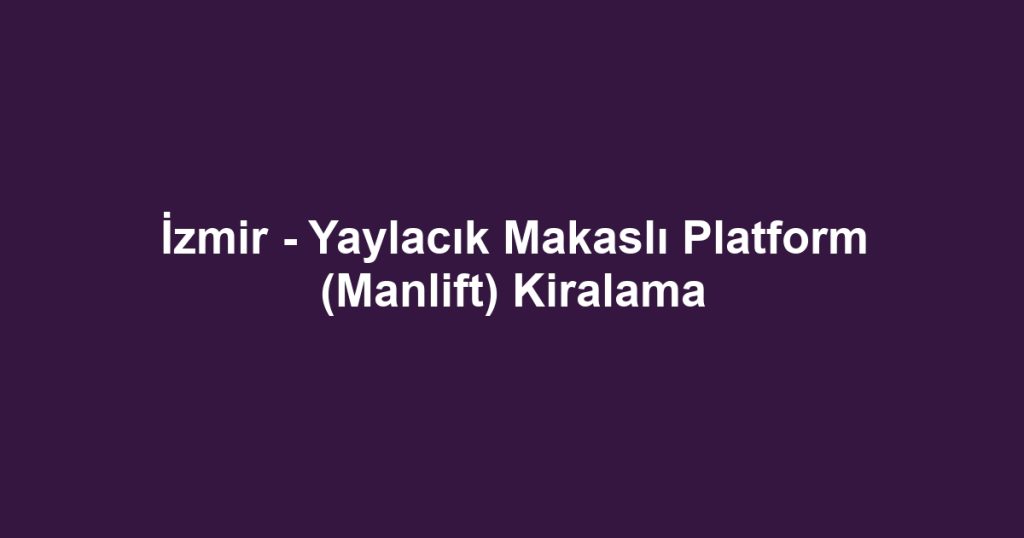İzmir - Yaylacık Makaslı Platform (Manlift) Kiralama