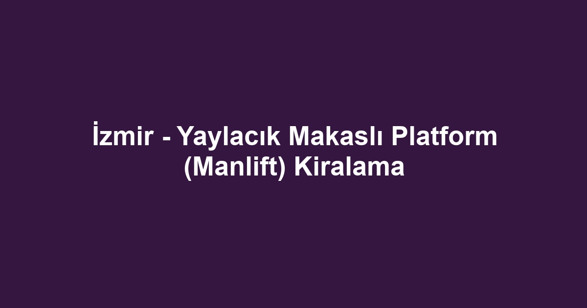 İzmir - Yaylacık Makaslı Platform (Manlift) Kiralama