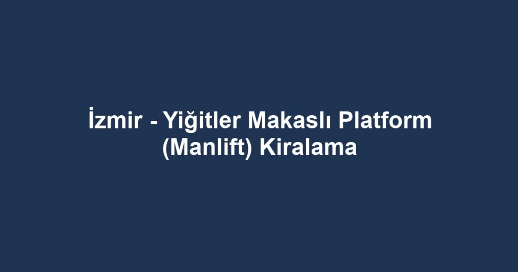 İzmir - Yiğitler Makaslı Platform (Manlift) Kiralama