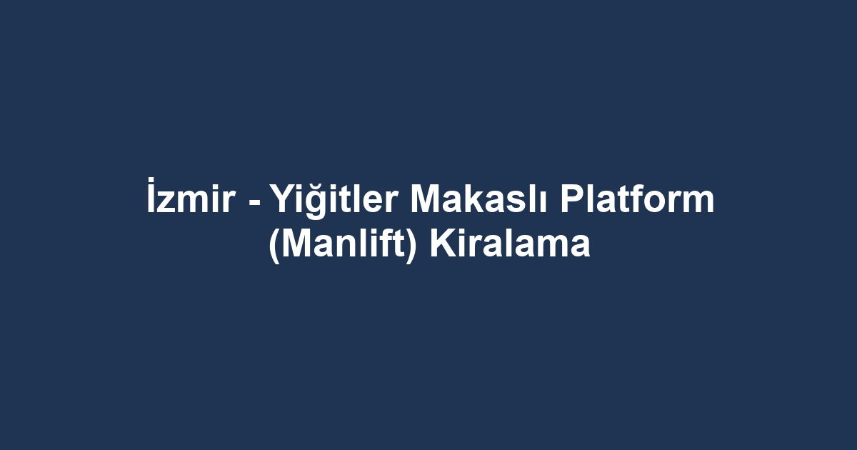İzmir - Yiğitler Makaslı Platform (Manlift) Kiralama