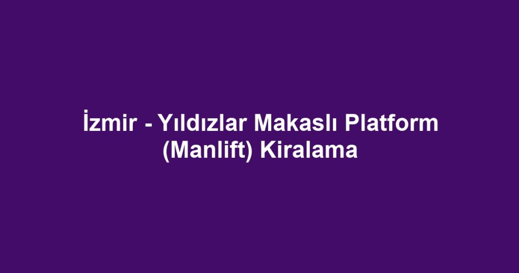 İzmir - Yıldızlar Makaslı Platform (Manlift) Kiralama