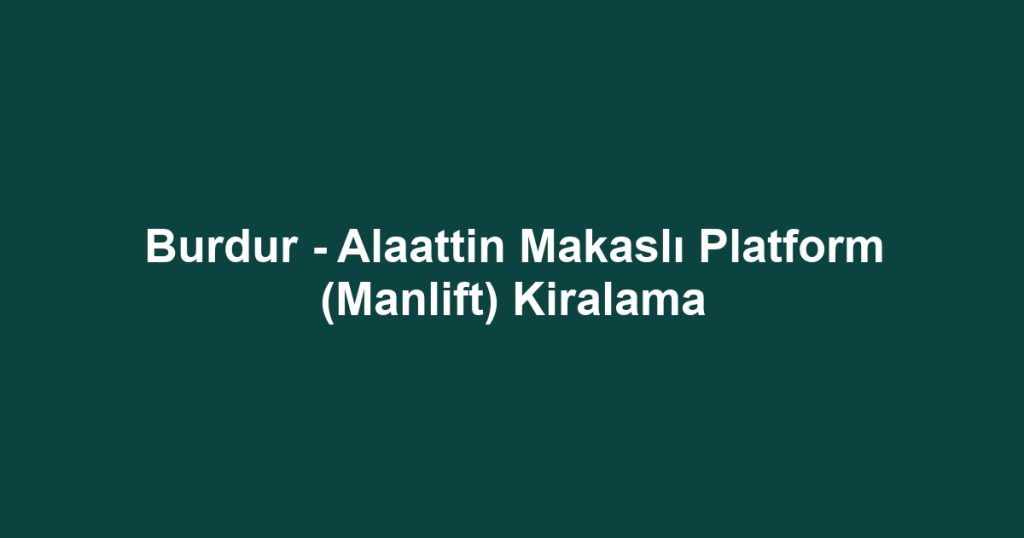 Burdur - Alaattin Makaslı Platform (Manlift) Kiralama