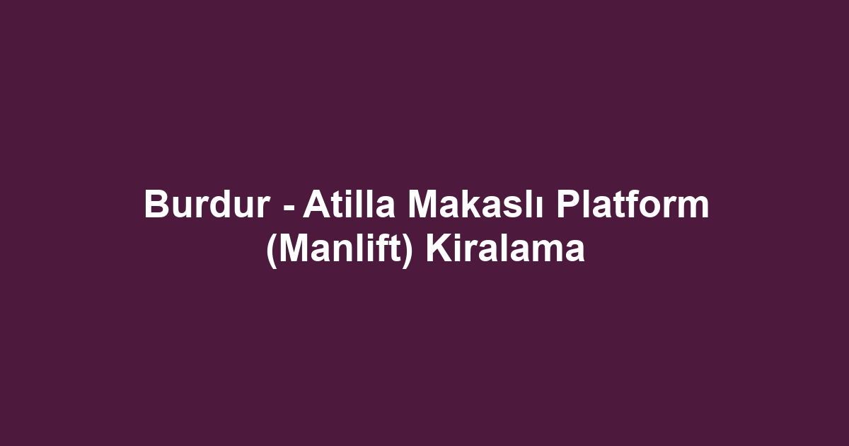 Burdur - Atilla Makaslı Platform (Manlift) Kiralama