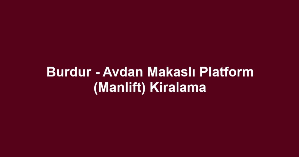 Burdur - Avdan Makaslı Platform (Manlift) Kiralama