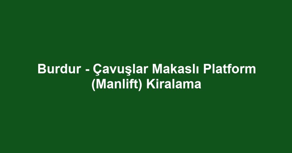 Burdur - Çavuşlar Makaslı Platform (Manlift) Kiralama
