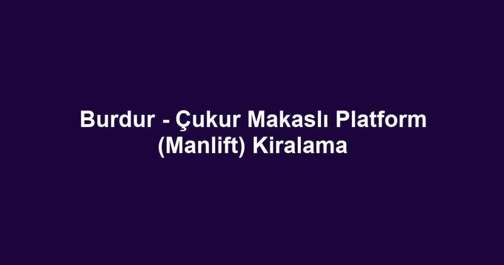 Burdur - Çukur Makaslı Platform (Manlift) Kiralama