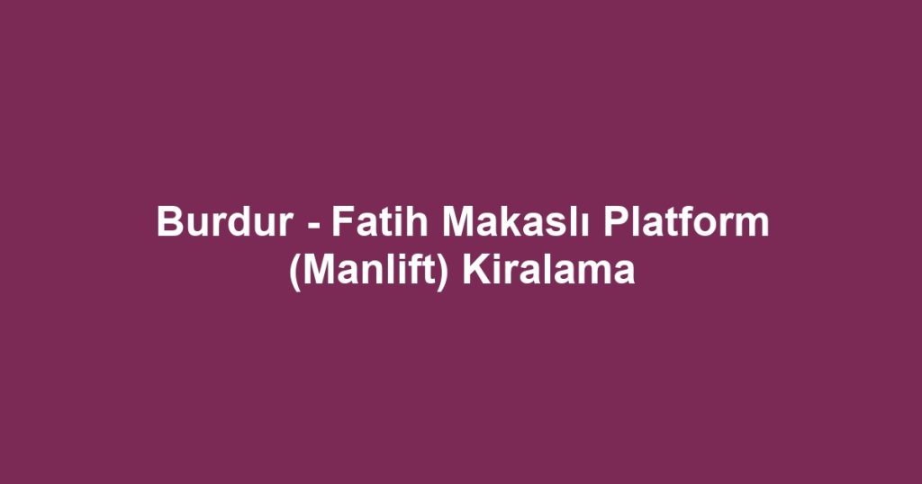 Burdur - Fatih Makaslı Platform (Manlift) Kiralama