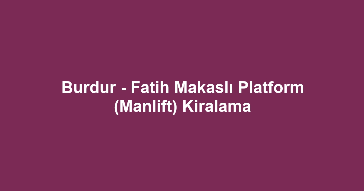 Burdur - Fatih Makaslı Platform (Manlift) Kiralama