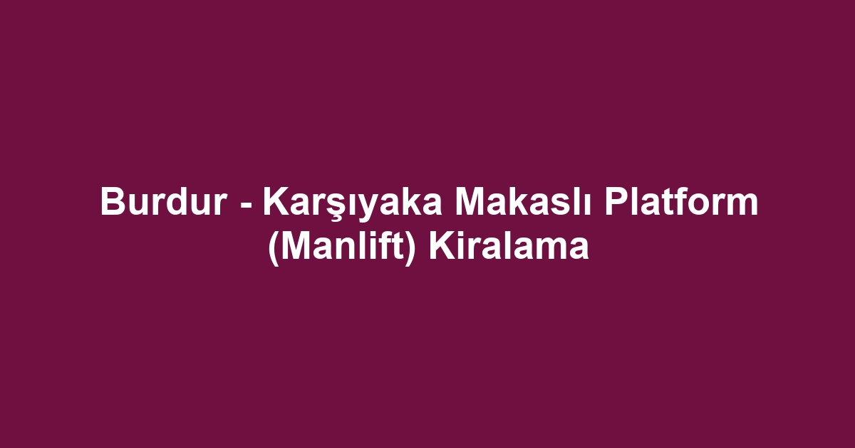 Burdur - Karşıyaka Makaslı Platform (Manlift) Kiralama