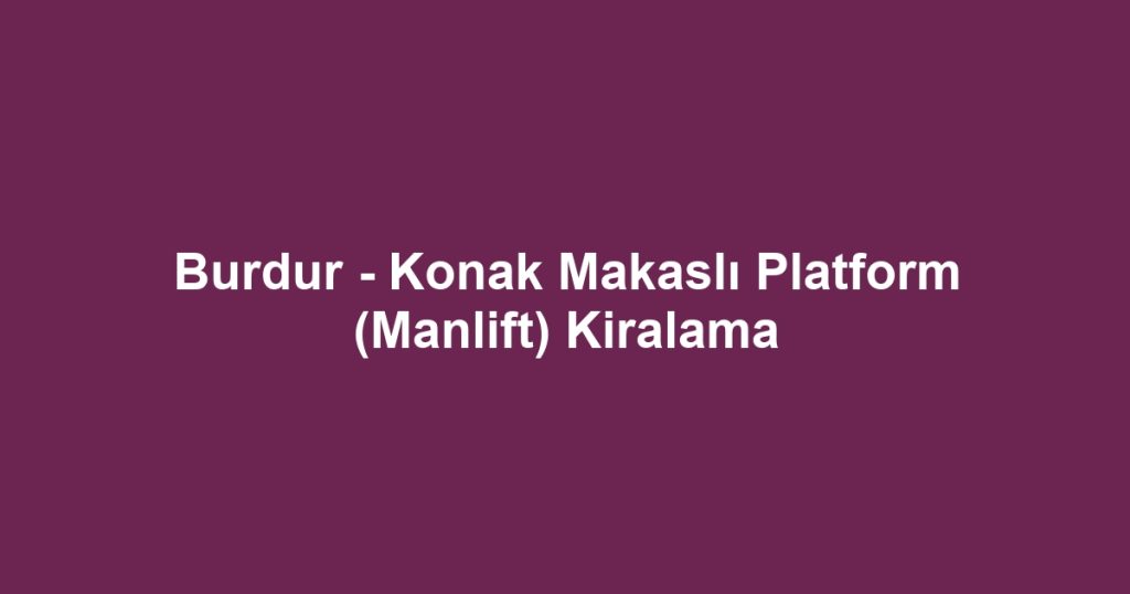 Burdur - Konak Makaslı Platform (Manlift) Kiralama