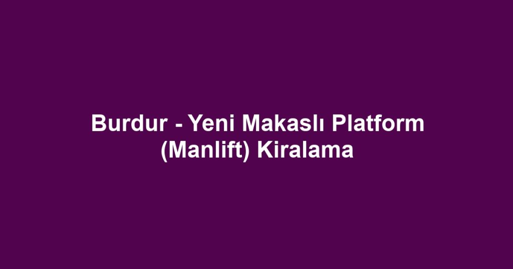 Burdur - Yeni Makaslı Platform (Manlift) Kiralama