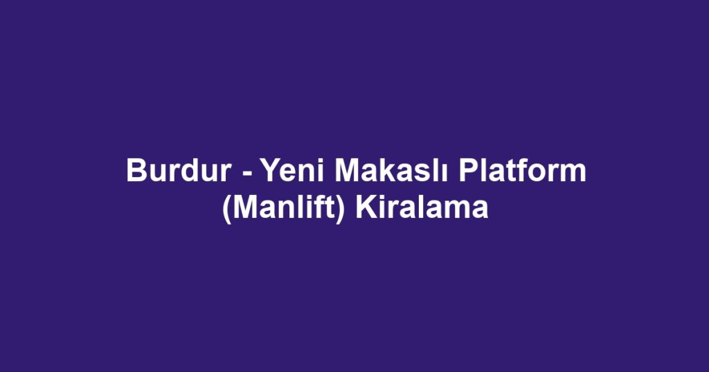 Burdur - Yeni Makaslı Platform (Manlift) Kiralama
