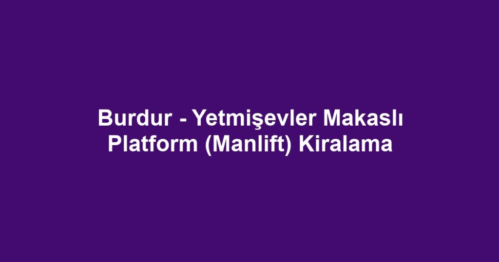 Burdur - Yetmişevler Makaslı Platform (Manlift) Kiralama