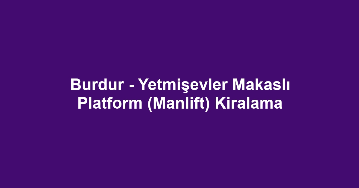 Burdur - Yetmişevler Makaslı Platform (Manlift) Kiralama