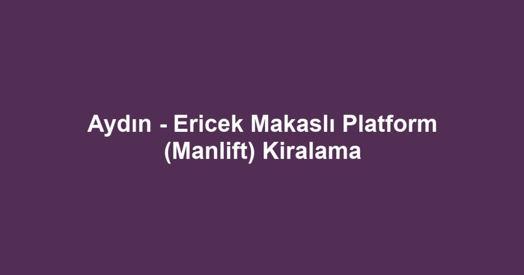 Aydın - Ericek Makaslı Platform (Manlift) Kiralama