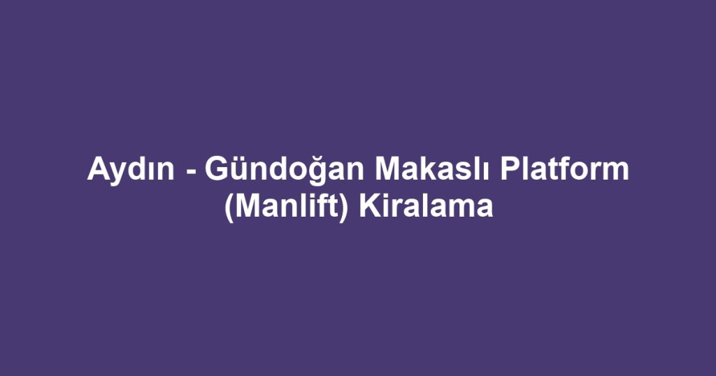 Aydın - Gündoğan Makaslı Platform (Manlift) Kiralama