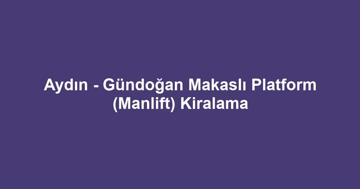 Aydın - Gündoğan Makaslı Platform (Manlift) Kiralama