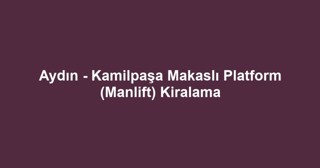 Aydın - Kamilpaşa Makaslı Platform (Manlift) Kiralama