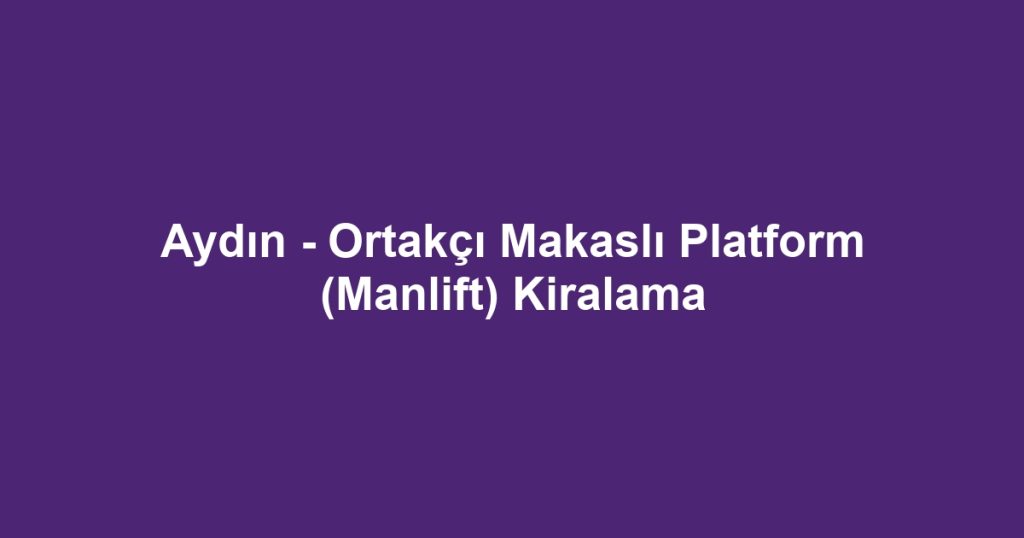 Aydın - Ortakçı Makaslı Platform (Manlift) Kiralama