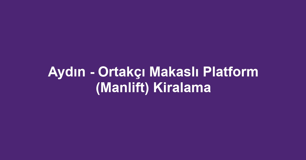 Aydın - Ortakçı Makaslı Platform (Manlift) Kiralama