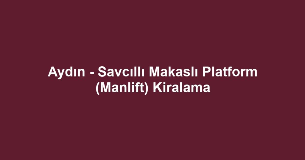 Aydın - Savcıllı Makaslı Platform (Manlift) Kiralama