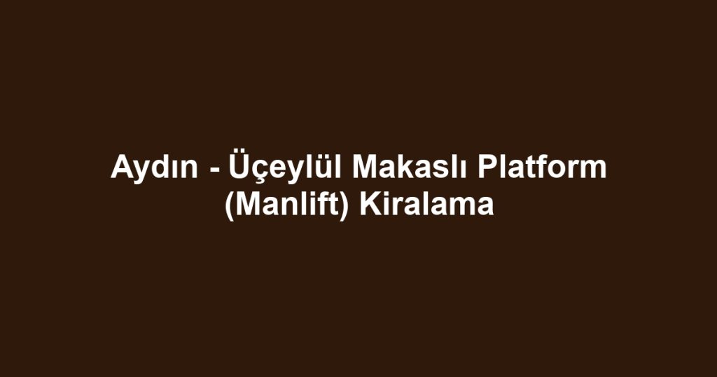 Aydın - Üçeylül Makaslı Platform (Manlift) Kiralama